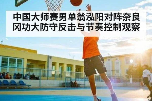 中国大师赛男单翁泓阳对阵奈良冈功大防守反击与节奏控制观察