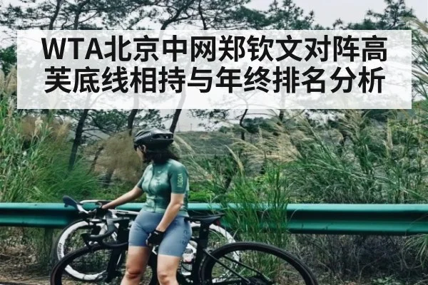 WTA北京中网郑钦文对阵高芙底线相持与年终排名分析