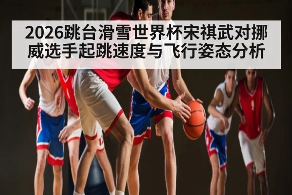 2026跳台滑雪世界杯宋祺武对挪威选手起跳速度与飞行姿态分析